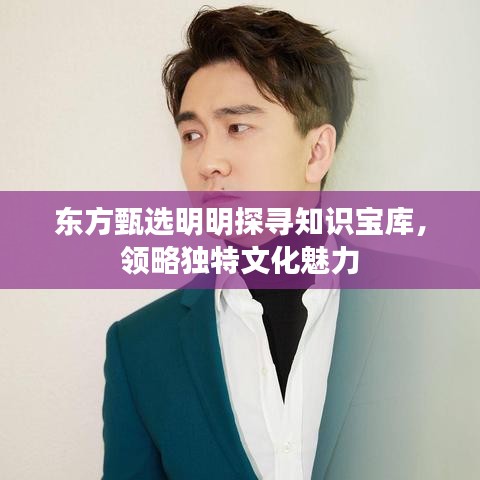东方甄选明明探寻知识宝库，领略独特文化魅力