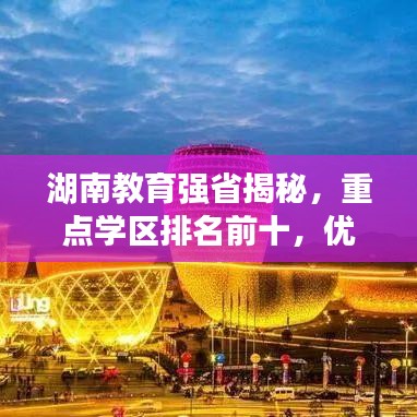 湖南教育强省揭秘，重点学区排名前十，优质教育资源分布解读