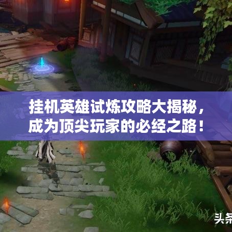 挂机英雄试炼攻略大揭秘，成为顶尖玩家的必经之路！