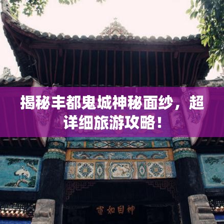 揭秘丰都鬼城神秘面纱，超详细旅游攻略！
