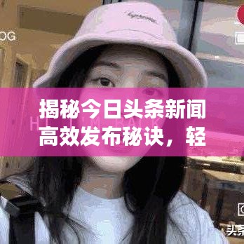 揭秘今日头条新闻高效发布秘诀，轻松掌握流量密码，吸引更多关注！