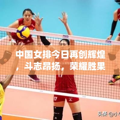 中国女排今日再创辉煌，斗志昂扬，荣耀胜果展风采