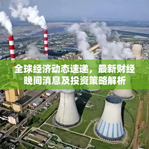 全球经济动态速递，最新财经晚间消息及投资策略解析