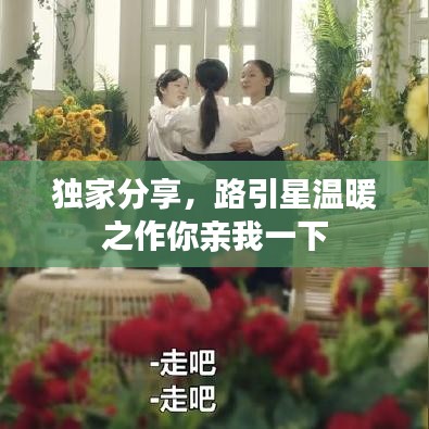 独家分享，路引星温暖之作你亲我一下