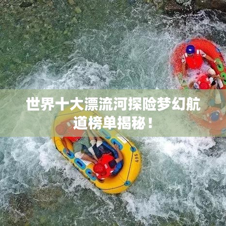 世界十大漂流河探险梦幻航道榜单揭秘！