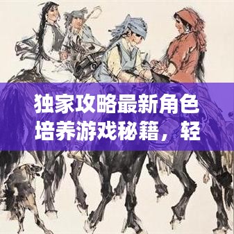 独家攻略最新角色培养游戏秘籍，轻松成为游戏大师！
