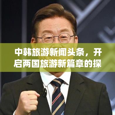 中韩旅游新闻头条，开启两国旅游新篇章的探索之旅