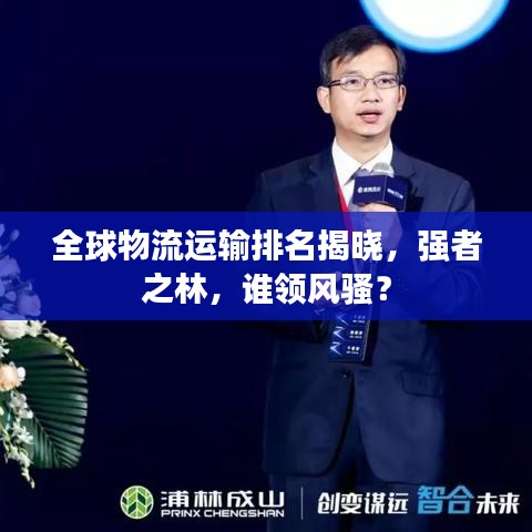 全球物流运输排名揭晓，强者之林，谁领风骚？
