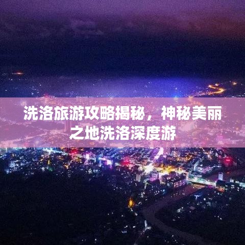洗洛旅游攻略揭秘，神秘美丽之地洗洛深度游