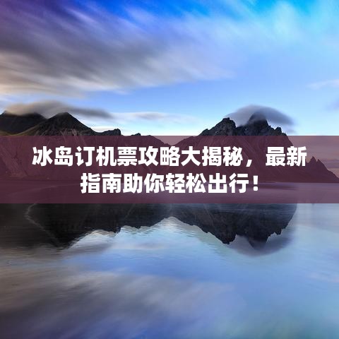 冰岛订机票攻略大揭秘，最新指南助你轻松出行！