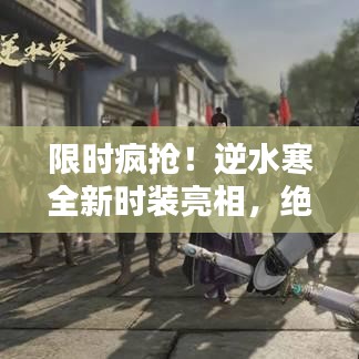 限时疯抢！逆水寒全新时装亮相，绝美风采不容错过！