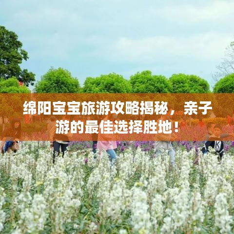 绵阳宝宝旅游攻略揭秘，亲子游的最佳选择胜地！
