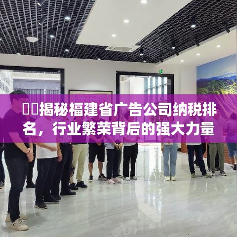 ​​揭秘福建省广告公司纳税排名，行业繁荣背后的强大力量！