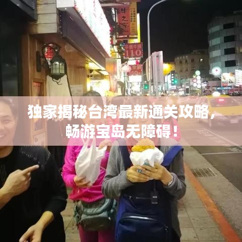 独家揭秘台湾最新通关攻略，畅游宝岛无障碍！