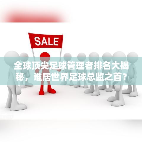 全球顶尖足球管理者排名大揭秘，谁居世界足球总监之首？