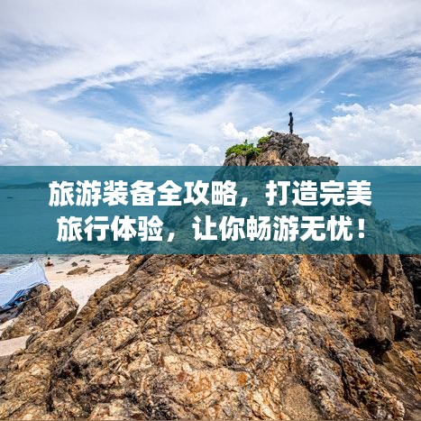 旅游装备全攻略，打造完美旅行体验，让你畅游无忧！