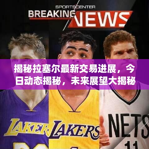 揭秘拉塞尔最新交易进展，今日动态揭秘，未来展望大揭秘！