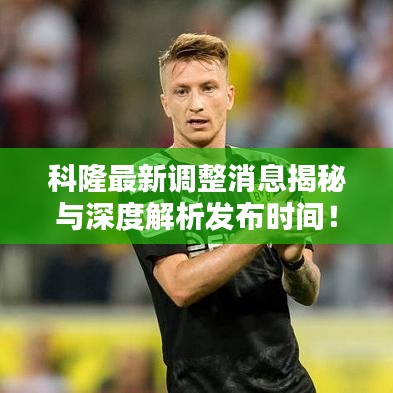科隆最新调整消息揭秘与深度解析发布时间！