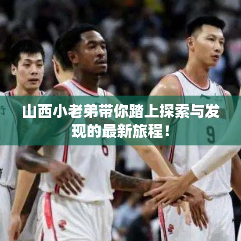 山西小老弟带你踏上探索与发现的最新旅程！