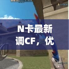 N卡最新调CF，优化游戏，体验升级！