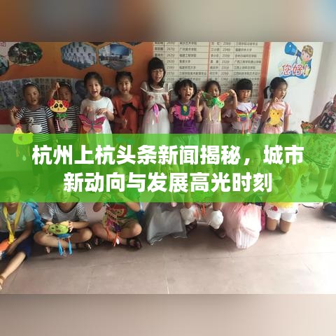 杭州上杭头条新闻揭秘，城市新动向与发展高光时刻