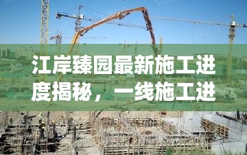 江岸臻园最新施工进度揭秘，一线施工进展与深度解读