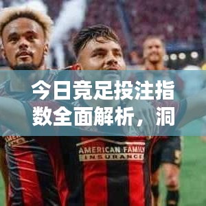 今日竞足投注指数全面解析，洞悉足球投注趋势的必备指南