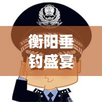 衡阳垂钓盛宴，钓鱼新闻头条与生态保护新进展
