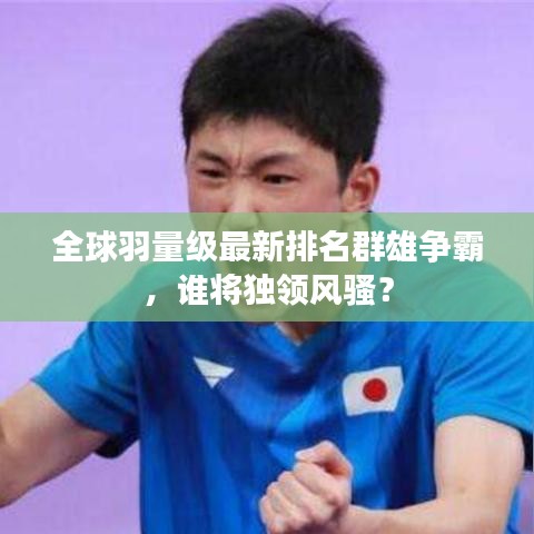 全球羽量级最新排名群雄争霸，谁将独领风骚？