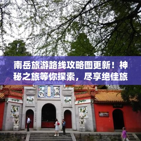 南岳旅游路线攻略图更新！神秘之旅等你探索，尽享绝佳旅游体验！