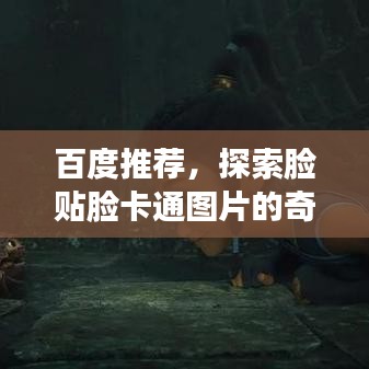 百度推荐，探索脸贴脸卡通图片的奇幻世界，源于神秘搜索之旅
