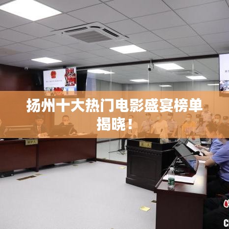 扬州十大热门电影盛宴榜单揭晓！