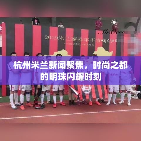 杭州米兰新闻聚焦，时尚之都的明珠闪耀时刻