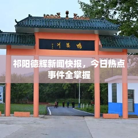 祁阳德辉新闻快报，今日热点事件全掌握