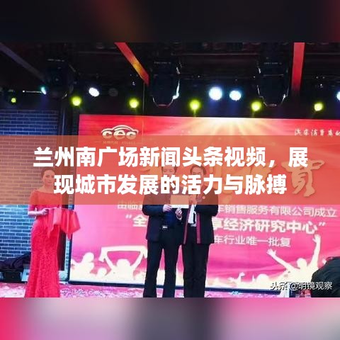 兰州南广场新闻头条视频，展现城市发展的活力与脉搏