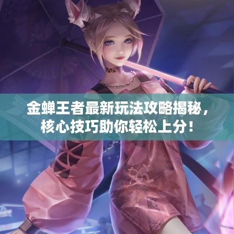 金蝉王者最新玩法攻略揭秘，核心技巧助你轻松上分！