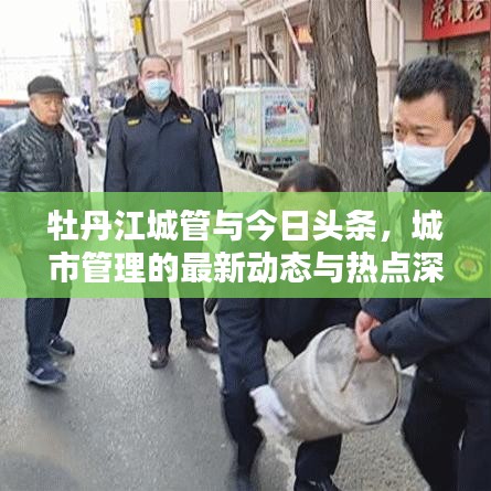 牡丹江城管与今日头条，城市管理的最新动态与热点深度解析