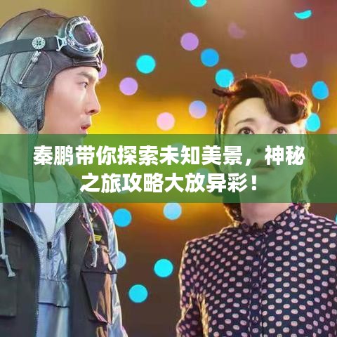 秦鹏带你探索未知美景，神秘之旅攻略大放异彩！