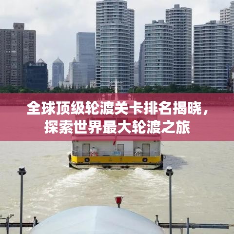 全球顶级轮渡关卡排名揭晓，探索世界最大轮渡之旅