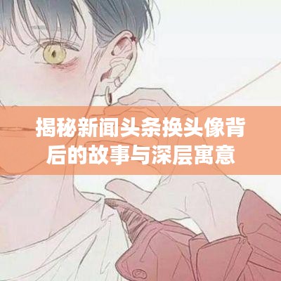 揭秘新闻头条换头像背后的故事与深层寓意