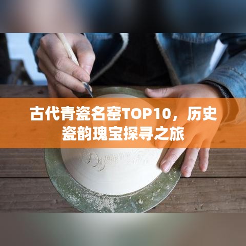 古代青瓷名窑TOP10，历史瓷韵瑰宝探寻之旅