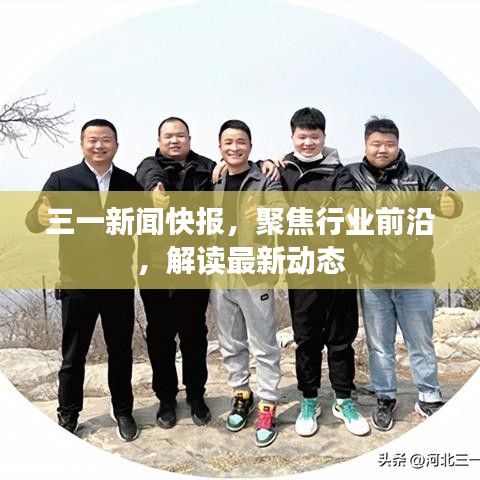 三一新闻快报，聚焦行业前沿，解读最新动态