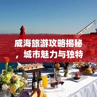 威海旅游攻略揭秘，城市魅力与独特风光探索
