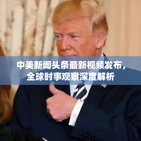 中美新闻头条最新视频发布，全球时事观察深度解析