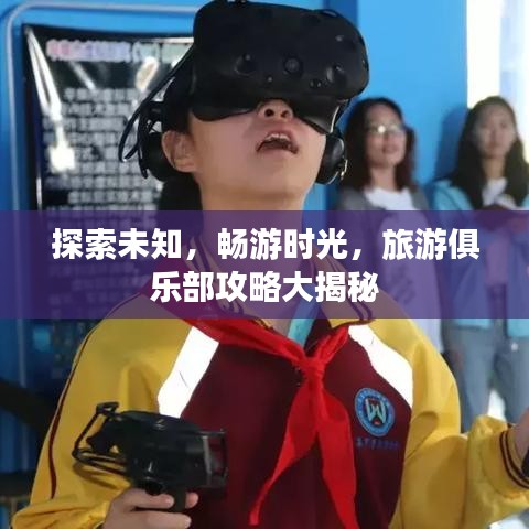 探索未知，畅游时光，旅游俱乐部攻略大揭秘
