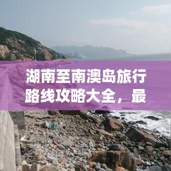 湖南至南澳岛旅行路线攻略大全，最新指南带你畅游！