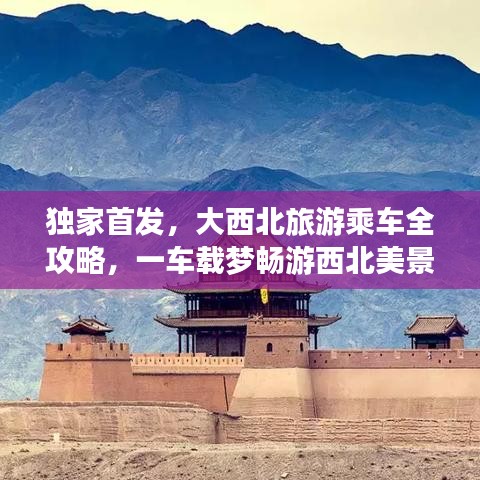 独家首发，大西北旅游乘车全攻略，一车载梦畅游西北美景
