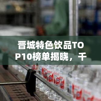 晋城特色饮品TOP10榜单揭晓，千年文化味蕾盛宴探秘