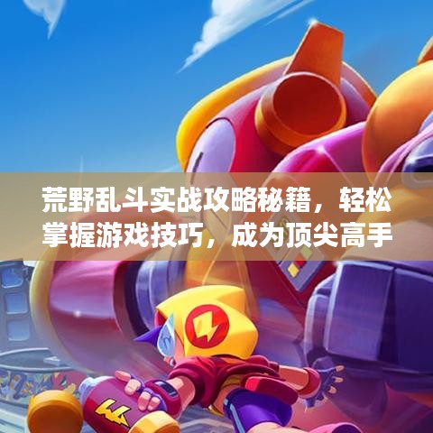 荒野乱斗实战攻略秘籍，轻松掌握游戏技巧，成为顶尖高手！