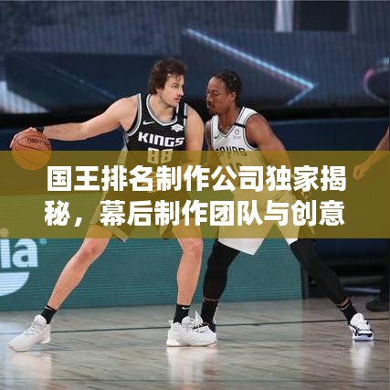 国王排名制作公司独家揭秘，幕后制作团队与创意灵感大解密